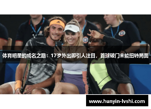 体育明星的成名之路：17岁外出即引人注目，首球破门未能扭转局面
